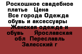 Роскошное свадебное платье › Цена ­ 30 000 - Все города Одежда, обувь и аксессуары » Женская одежда и обувь   . Ярославская обл.,Переславль-Залесский г.
